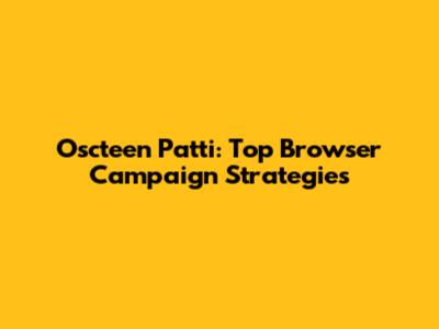 Oscteen Patti: Top Browser Campaign Strategies