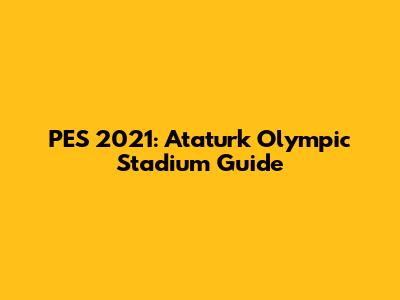 PES 2021: Ataturk Olympic Stadium Guide