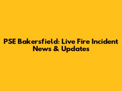 PSE Bakersfield: Live Fire Incident News & Updates