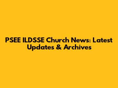 PSEE ILDSSE Church News: Latest Updates & Archives
