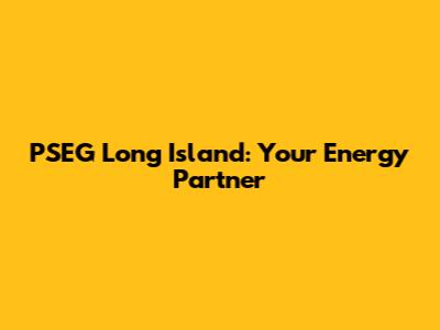 PSEG Long Island: Your Energy Partner