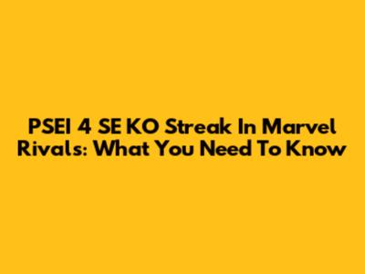 PSEI 4 SE KO Streak In Marvel Rivals: What You Need To Know