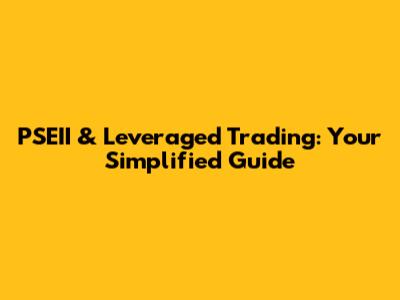 PSEII & Leveraged Trading: Your Simplified Guide