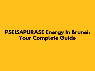 PSEISAPURASE Energy In Brunei: Your Complete Guide
