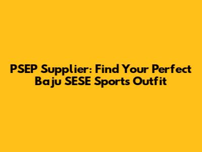 PSEP Supplier: Find Your Perfect Baju SESE Sports Outfit