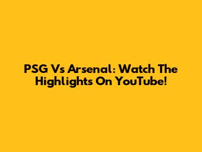 PSG Vs Arsenal: Watch The Highlights On YouTube!