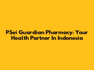 PSei Guardian Pharmacy: Your Health Partner In Indonesia