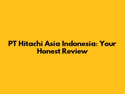 PT Hitachi Asia Indonesia: Your Honest Review