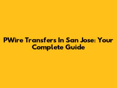 PWire Transfers In San Jose: Your Complete Guide