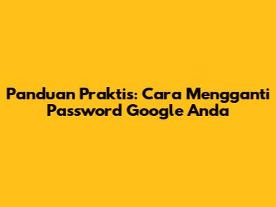 Panduan Praktis: Cara Mengganti Password Google Anda
