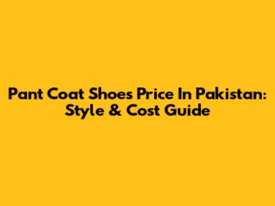 Pant Coat Shoes Price In Pakistan: Style & Cost Guide