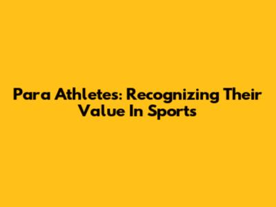 Para Athletes: Recognizing Their Value In Sports