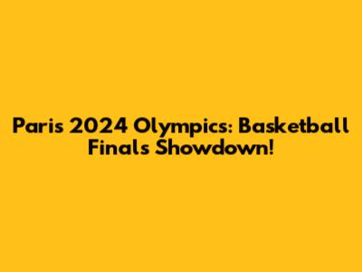 Paris 2024 Olympics: Basketball Finals Showdown!