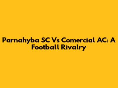 Parnahyba SC Vs Comercial AC: A Football Rivalry