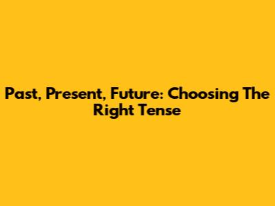 Past, Present, Future: Choosing The Right Tense