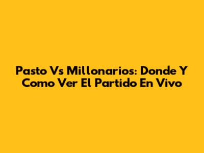 Pasto Vs Millonarios: Donde Y Como Ver El Partido En Vivo