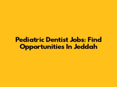 Pediatric Dentist Jobs: Find Opportunities In Jeddah