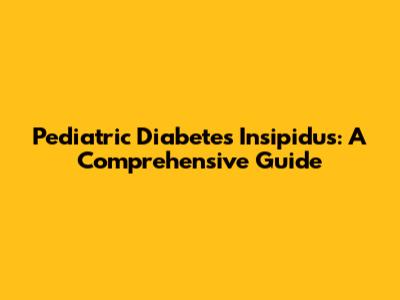 Pediatric Diabetes Insipidus: A Comprehensive Guide