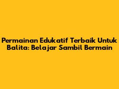 Permainan Edukatif Terbaik Untuk Balita: Belajar Sambil Bermain