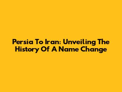 Persia To Iran: Unveiling The History Of A Name Change