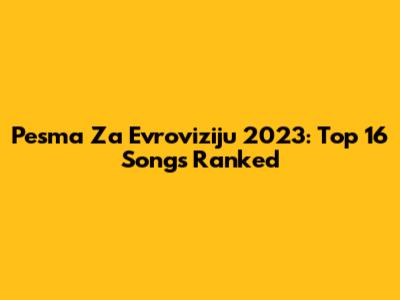Pesma Za Evroviziju 2023: Top 16 Songs Ranked