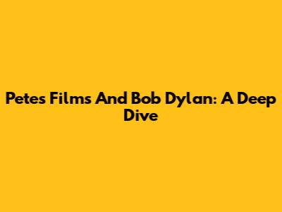 Pete's Films And Bob Dylan: A Deep Dive