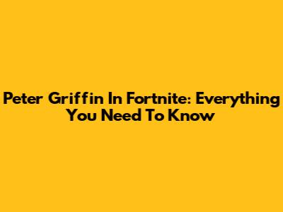 Peter Griffin In Fortnite: Everything You Need To Know