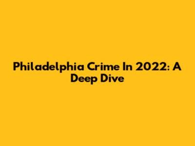 Philadelphia Crime In 2022: A Deep Dive