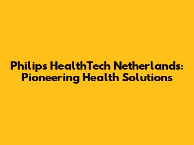 Philips HealthTech Netherlands: Pioneering Health Solutions