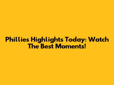 Phillies Highlights Today: Watch The Best Moments!