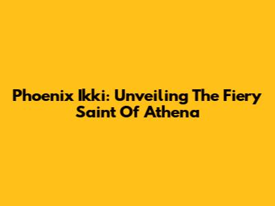 Phoenix Ikki: Unveiling The Fiery Saint Of Athena