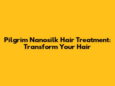 Pilgrim Nanosilk Hair Treatment: Transform Your Hair