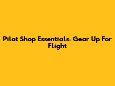 Pilot Shop Essentials: Gear Up For Flight
