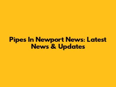 Pipes In Newport News: Latest News & Updates