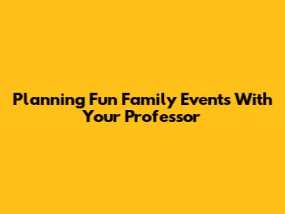 Planning Fun Family Events With Your Professor