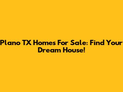 Plano TX Homes For Sale: Find Your Dream House!
