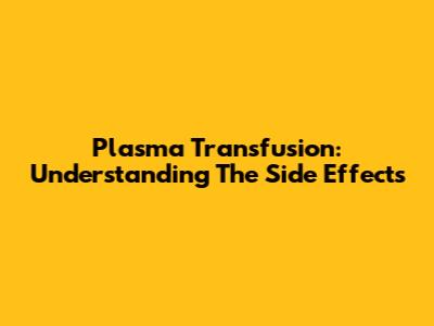 Plasma Transfusion: Understanding The Side Effects