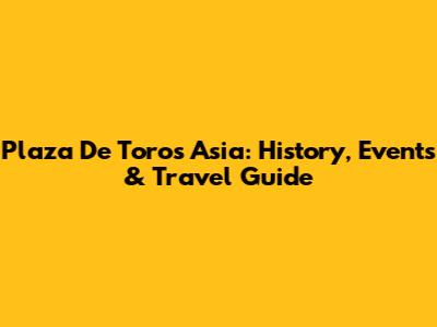 Plaza De Toros Asia: History, Events & Travel Guide