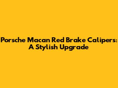 Porsche Macan Red Brake Calipers: A Stylish Upgrade