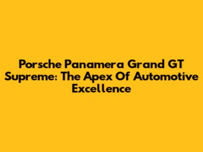 Porsche Panamera Grand GT Supreme: The Apex Of Automotive Excellence