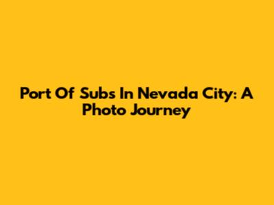 Port Of Subs In Nevada City: A Photo Journey