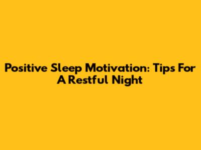 Positive Sleep Motivation: Tips For A Restful Night