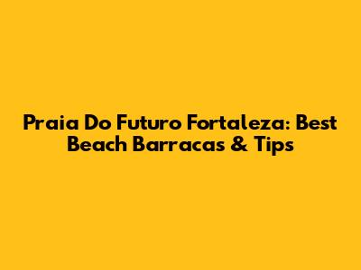 Praia Do Futuro Fortaleza: Best Beach Barracas & Tips