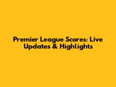 Premier League Scores: Live Updates & Highlights
