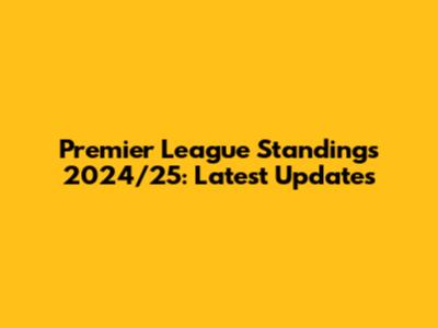 Premier League Standings 2024/25: Latest Updates