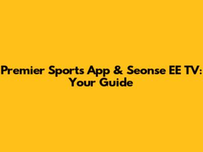 Premier Sports App & Seonse EE TV: Your Guide