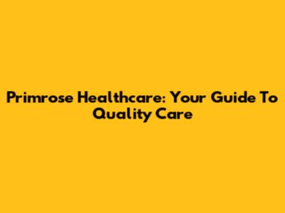 Primrose Healthcare: Your Guide To Quality Care