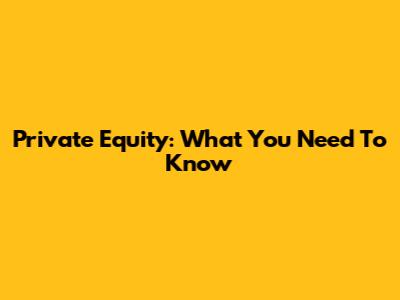 Private Equity: What You Need To Know