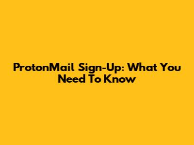 ProtonMail Sign-Up: What You Need To Know
