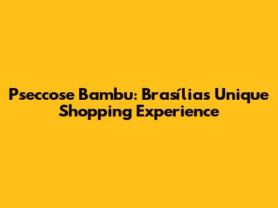 Pseccose Bambu: Brasília's Unique Shopping Experience